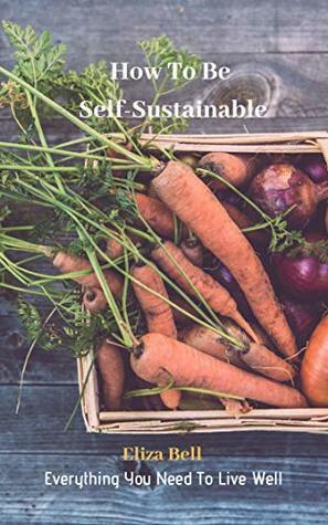 Everything You Need To Live Well: How To Be Self-Sustainable by Eliza Bell