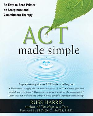 ACT Made Simple: An Easy-To-Read Primer on Acceptance and Commitment Therapy by Russ Harris, Steven C. Hayes