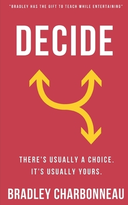 Decide: There's usually a choice. It's usually yours. by Bradley Charbonneau