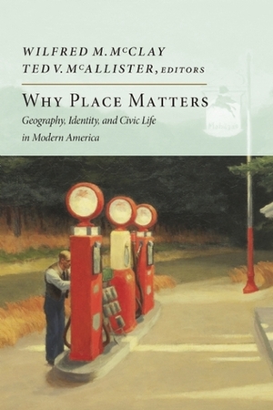 Why Place Matters: Geography, Identity, and Civic Life in Modern America by Ted V. McAllister, Wilfred M. McClay