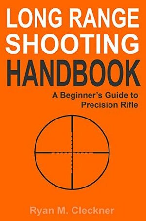 Long Range Shooting Handbook: The Complete Beginner's Guide to Precision Rifle Shooting by Ryan M. Cleckner