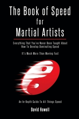 The Book of Speed for Martial Artists: Everything That You've Never Been Taught About How To Develop Dominating Speed by David Howell