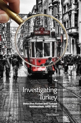 Investigating Turkey: Detective Fiction and Turkish Nationalism, 1928-1945 by David Mason