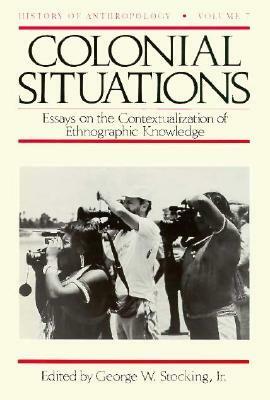 Colonial Situations: Essays on the Contextualization of Ethnographic Knowledge by George W. Stocking Jr.