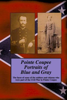 Pointe Coupee Portraits of Blue and Gray: The faces of some of the soldiers and citizens whose were part of the Civil War in Pointe Coupee by Randy Decuir