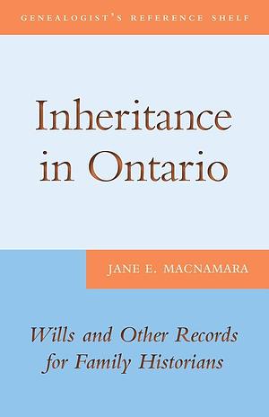 Inheritance in Ontario: Wills and Other Records for Family Historians by Jane E. MacNamara