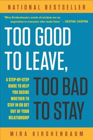 Too Good to Leave, Too Bad to Stay: A Step-by-Step Guide to Help You Decide Whether to Stay In or Get Out of Your Relationship by Mira Kirshenbaum