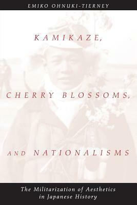 Kamikaze, Cherry Blossoms, and Nationalisms: The Militarization of Aesthetics in Japanese History by Emiko Ohnuki-Tierney
