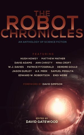 The Robot Chronicles by W.J. Davies, Patrice Fitzgerald, Hugh Howey, David Gatewood, Nina Croft, Samuel Peralta, Jason Gurley, Edward W. Robertson, Ann Christy, David Simpson, Endi Webb, Matthew Mather, David Adams, A.K. Meek, Deirdre Gould