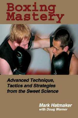 Boxing Mastery: Advanced Technique, Tactics, and Strategies from the Sweet Science by Mark Hatmaker, Doug Werner