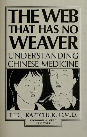 The Web that Has No Weaver: Understanding Chinese Medicine by Ted J. Kaptchuk