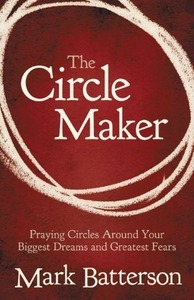 The Circle Maker: Praying Circles Around Your Biggest Dreams and Greatest Fears by Mark Batterson