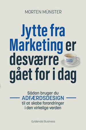 Jytte fra Marketing er desværre gået for i dag: Sådan bruger du adfærdsdesign til at skabe forandringer i den virkelige verden by Morten Münster