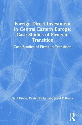 Foreign Direct Investment in Central Eastern Europe: Case Studies of Firms in Transition: Case Studies of Firms in Transition by Saul Estrin, Josef C. Brada, Xavier Richet