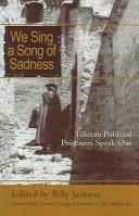We Sing a Song of Sadness: Former Political Prisoners in Tibet Speak Out by Lobsang Sangay, Sarah Jackson