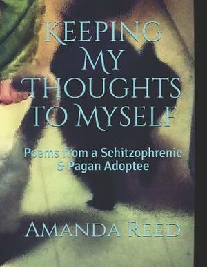 Keeping My Thoughts to Myself: Poems & Pictures from a Schitzophrenic & Pagan Adoptee by Amanda Reed
