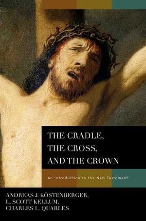 The Cradle, the Cross, and the Crown: An Introduction to the New Testament by Andreas J. Köstenberger, L. Scott Kellum, Charles L. Quarles