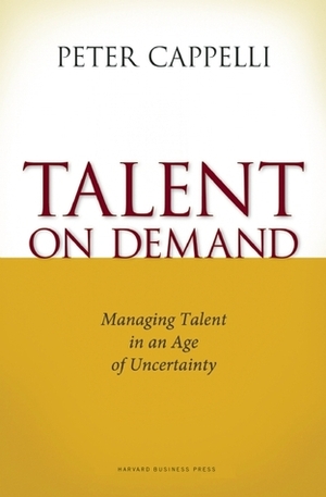 Talent on Demand: Managing Talent in an Age of Uncertainty by Peter Cappelli