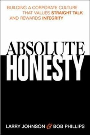 Absolute Honesty: Building A Corporate Culture That Values Straight Talk And Rewards Integrity by Larry Johnson, Bob Phillips