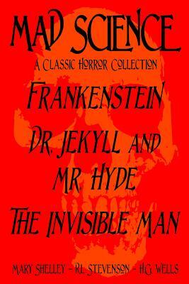 Mad Science: A Classic Horror Collection - Frankenstein, Dr. Jekyll and Mr. Hyde, The Invisible Man by Mary Shelley, Robert Louis Stevenson, H.G. Wells