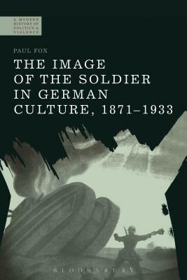 The Image of the Soldier in German Culture, 1871-1933 by Paul Fox