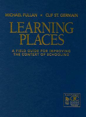 Learning Places: A Field Guide for Improving the Context of Schooling by Michael Fullan, Clif St Germain