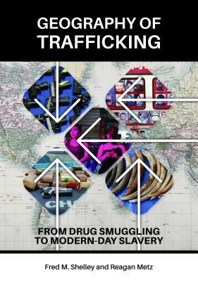 Geography of Trafficking: From Drug Smuggling to Modern-Day Slavery by Fred M. Shelley, Reagan Metz
