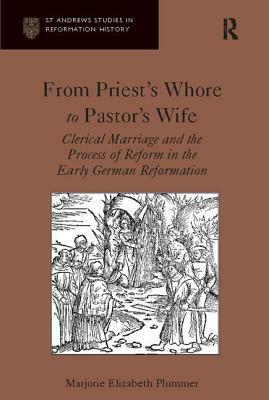 From Priest's Whore to Pastor's Wife: Clerical Marriage and the Process of Reform in the Early German Reformation by Marjorie Elizabeth Plummer