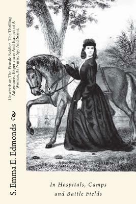 Unsexed: or, The Female Soldier. The Thrilling Adventures, Experiences And Escapes of A Woman, As Nurse, Spy And Scout.: In Hos by S. Emma E. Edmonds