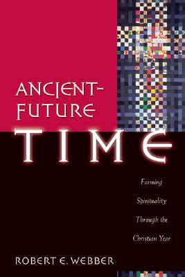 Ancient-Future Time: Forming Spirituality Through the Christian Year by Robert E. Webber