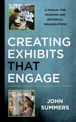 Creating Exhibits That Engage: A Manual for Museums and Historical Organizations by John Summers