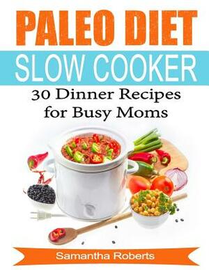 Paleo Diet Slow Cooker Dinner Recipes For Busy Moms by Samantha Roberts