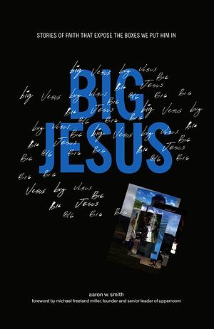 Big Jesus: Stories of Faith That Expose the Boxes We Put Him In by Aaron W. Smith, Aaron W. Smith