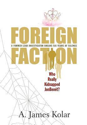 Foreign Faction - Who Really Kidnapped JonBenet? by A. James Kolar