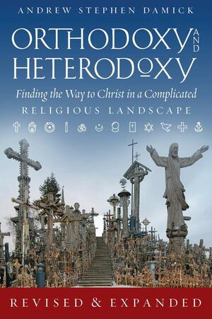 Orthodoxy and Heterodoxy: Finding the Way to Christ in a Complicated Religious Landscape by Andrew Stephen Damick
