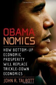 Obamanomics: How Bottom-Up Economic Prosperity Will Replace Trickle-Down Economics by John R. Talbott