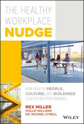 The Healthy Workplace Nudge: How Healthy People, Culture, and Buildings Lead to High Performance by Rex Miller, Michael O'Neill, Phillip Williams
