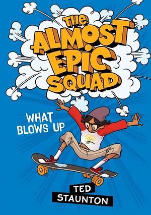 The Almost Epic Squad: What Blows Up by Ted Staunton