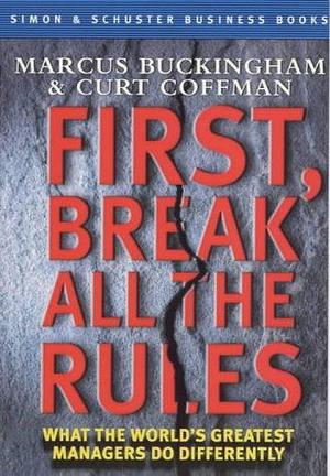 First, Break All The Rules: What The World's Greatest Managers Do Differently by Marcus Buckingham, Marcus Buckingham, Curt Coffman