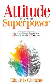 Attitude Is Your Superpower: How to Create Incredible Life-Changing Success by Eduardo Clemente