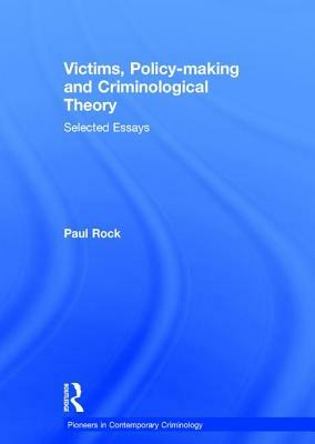 Victims, Policy-Making and Criminological Theory: Selected Essays by Paul Rock