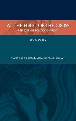 At the Foot of the Cross: Reflections for Good Friday by Kevin Carey