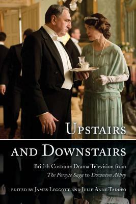 Upstairs and Downstairs: British Costume Drama Television from the Forsyte Saga to Downton Abbey by James Leggott, Julie Taddeo
