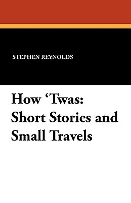 How 'Twas: Short Stories and Small Travels by Stephen Reynolds