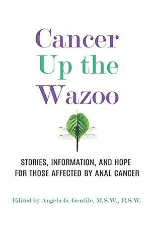 Cancer Up the Wazoo: Stories, Information, and Hope for Those Affected by Anal Cancer by Angela G. Gentile