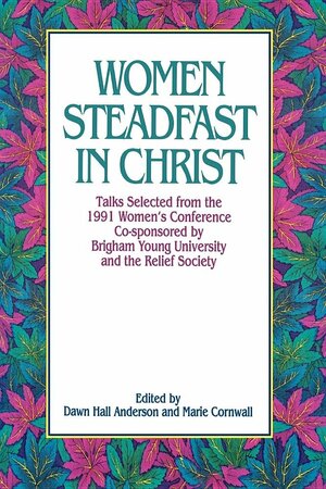 Women Steadfast in Christ: Talks Selected from the 1991 Women's Conference Co-Sponsored by Brigham Young University and the Relief Society by Brigham Young University, Dawn H. Anderson