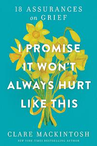 I Promise It Won't Always Hurt Like This: 18 Assurances on Grief by Clare Mackintosh