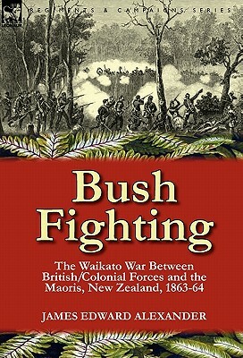 Bush Fighting: the Waikato War between British/Colonial forces and the Maoris, New Zealand, 1863-64 by James Edward Alexander