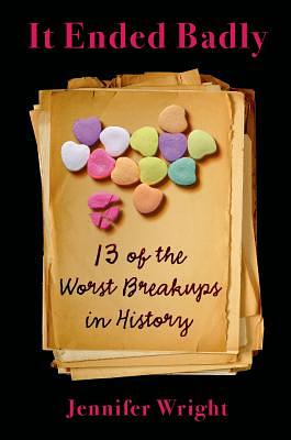 It Ended Badly: Thirteen of the Worst Breakups in History by Jennifer Wright