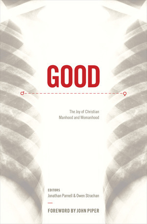 Good: The Joy of Christian Manhood and Womanhood by Gloria Furman, John Piper, Andrew David Naselli, Tony Reinke, Brandon Smith, Christina Fox, Courtney Reissig, Marshall Segal, David Mathis, Trillia J. Newbell, Jonathan Parnell, Owen Strachan, Denny Burk, Grant Castleberry, Joe Rigney